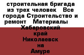 строительная бригада из трех человек - Все города Строительство и ремонт » Материалы   . Хабаровский край,Николаевск-на-Амуре г.